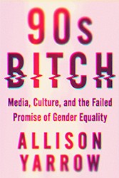 Cover of 90s Bitch: Media, Culture, and the Failed Promise of Gender Equality