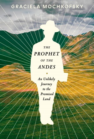 Cover of The Prophet of the Andes: An Unlikely Journey to the Promised Land