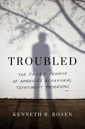 Cover of Troubled: The Failed Promise of America's Behavioral Treatment Programs